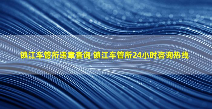 镇江车管所违章查询 镇江车管所24小时*